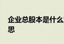 企业总股本是什么意思 公司的总股本什么意思 