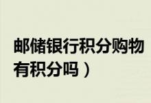 邮储银行积分购物（邮政银行信用卡网上购物有积分吗）