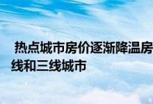  热点城市房价逐渐降温房价环比增加的城市多数集中在弱二线和三线城市 