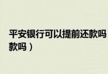 平安银行可以提前还款吗（平安银行信用卡可以用支付宝还款吗）