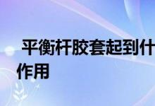  平衡杆胶套起到什么作用 平衡杆胶套有什么作用 