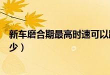 新车磨合期最高时速可以跑多少（磨合期新车的最高时速多少）