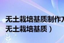 无土栽培基质制作方法（如何制作有机生态型无土栽培基质）