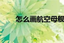 怎么画航空母舰（怎么画航空母舰）