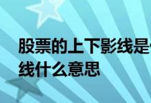 股票的上下影线是什么意思 股票中的上下影线什么意思