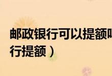 邮政银行可以提额吗（邮政银行信用卡如何进行提额）