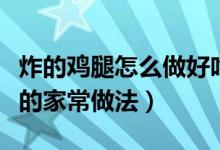 炸的鸡腿怎么做好吃（怎样炖鸡汤好吃炸鸡腿的家常做法）