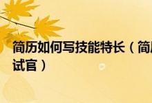 简历如何写技能特长（简历中的技能特长怎么写才能吸引面试官）