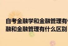 自考金融学和金融管理有什么区别该如何选择（自考专业金融和金融管理有什么区别）