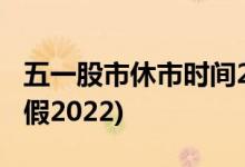五一股市休市时间2022(五一放假安排有几天假2022)