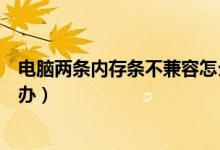 电脑两条内存条不兼容怎么办（电脑两条内存条不兼容怎么办）
