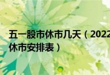 五一股市休市几天（2022股市休市时间表 2022年五一股市休市安排表）