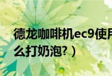 德龙咖啡机ec9使用教程（德龙ec9咖啡机怎么打奶泡?）