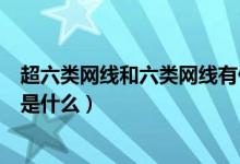 超六类网线和六类网线有什么区别（六类和超六类网线区别是什么）