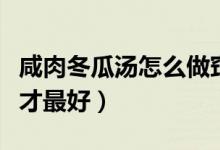 咸肉冬瓜汤怎么做窍门（咸肉冬瓜汤要煮多久才最好）