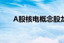 A股核电概念股龙头汇总（名单一览）