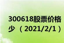 300618股票价格（300618股票价格今天多少 （2021/2/1））