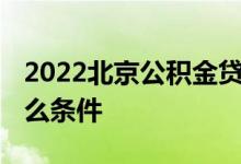 2022北京公积金贷款条件有哪些 需要满足什么条件 