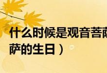 什么时候是观音菩萨生日（什么时候是观音菩萨的生日）