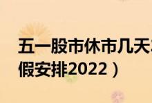 五一股市休市几天2022（附具体五一股市放假安排2022）