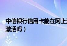 中信银行信用卡能在网上注销吗（中信银行信用卡能在网上激活吗）