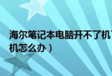 海尔笔记本电脑开不了机了怎么办（海尔笔记本电脑开不了机怎么办）