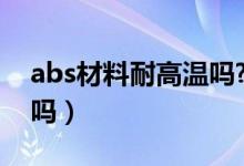 abs材料耐高温吗?（ABS材料受热高温有毒吗）