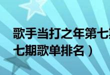 歌手当打之年第七期排名结果（歌手2020第七期歌单排名）