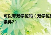 可以考双学位吗（双学位是怎么一回事,修双学位要符合什么条件?）