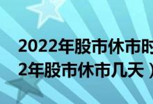 2022年股市休市时间表（什么时候休市 2022年股市休市几天）