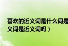 喜欢的近义词是什么词是什么呢?（喜欢的近义词是什么近义词是近义词吗）