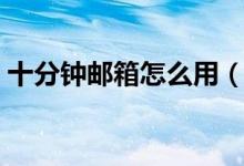 十分钟邮箱怎么用（十分钟邮箱的使用步骤）