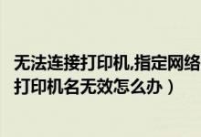 无法连接打印机,指定网络名不再可用（网络打印机无法连接打印机名无效怎么办）