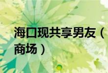 海口现共享男友（1元1小时无需押金仅陪逛商场）