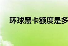 环球黑卡额度是多少（一般能透支多少）