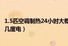 1.5匹空调制热24小时大概多少度电（1.5匹空调制热24小时几度电）