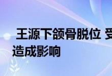  王源下颌骨脱位 受伤经过及详情曝光对唱歌造成影响 