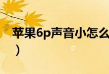 苹果6p声音小怎么办（苹果6p声音小怎么办）