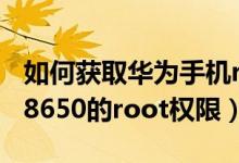 如何获取华为手机root权限（如何获得华为C8650的root权限）