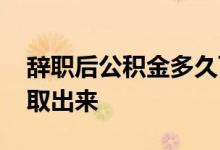 辞职后公积金多久可以提出来了吗 要不要提取出来 