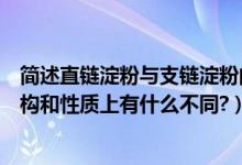 简述直链淀粉与支链淀粉的区别（直链淀粉与支链淀粉在结构和性质上有什么不同?）