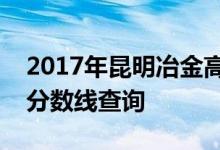 2017年昆明冶金高等专科学校云南文科录取分数线查询