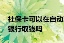 社保卡可以在自动取款机取钱吗 只能在指定银行取钱吗 