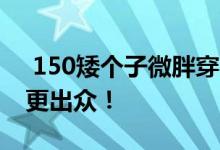  150矮个子微胖穿衣图片 六款搭配让你气质更出众！ 