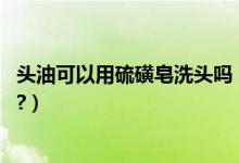 头油可以用硫磺皂洗头吗（头发很油,可以用硫磺皂洗头发么?）