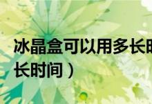 冰晶盒可以用多长时间（夏天的冰晶盒能用多长时间）
