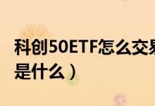 科创50ETF怎么交易（科创50ETF的交易规则是什么）