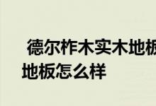  德尔柞木实木地板2021价格 德尔实木复合地板怎么样 
