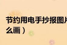 节约用电手抄报图片好看（节约用电手抄报怎么画）