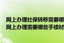 网上办理社保转移需要哪些资料 2022年保定社保转移流程网上办理需要哪些手续材料 